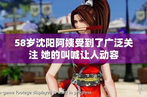 58岁沈阳阿姨受到了广泛关注 她的叫喊让人动容