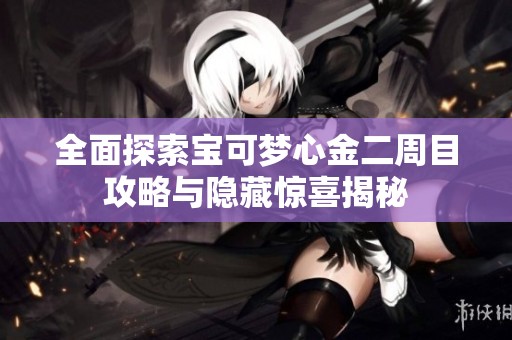 全面探索宝可梦心金二周目攻略与隐藏惊喜揭秘