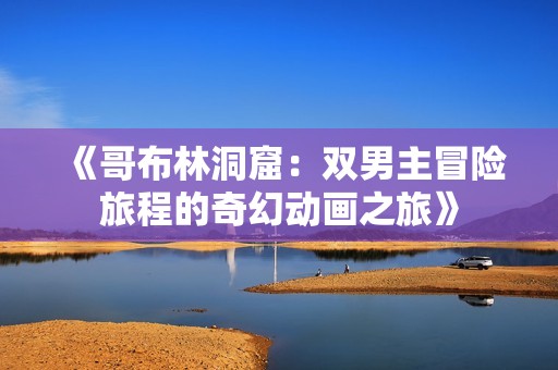 《哥布林洞窟：双男主冒险旅程的奇幻动画之旅》