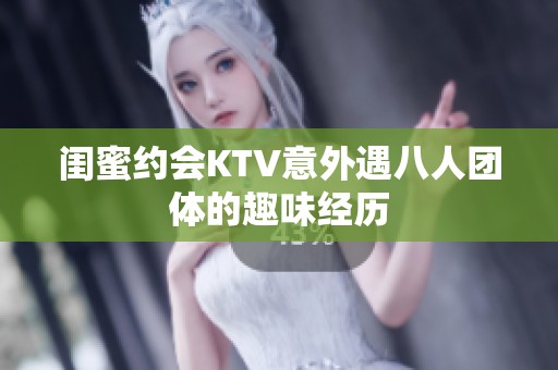 闺蜜约会KTV意外遇八人团体的趣味经历