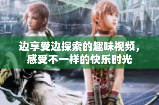边享受边探索的趣味视频，感受不一样的快乐时光