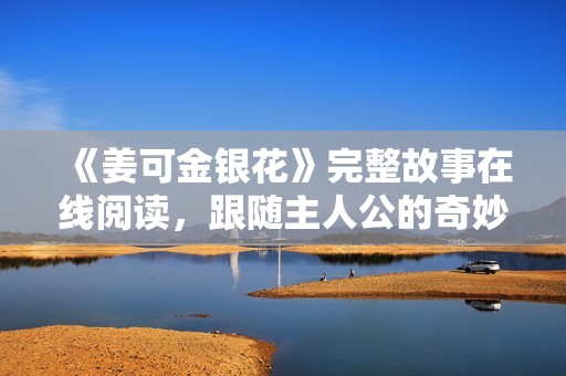 《姜可金银花》完整故事在线阅读，跟随主人公的奇妙旅程
