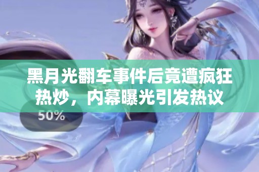 黑月光翻车事件后竟遭疯狂热炒，内幕曝光引发热议