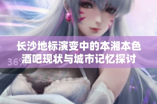 长沙地标演变中的本湘本色酒吧现状与城市记忆探讨