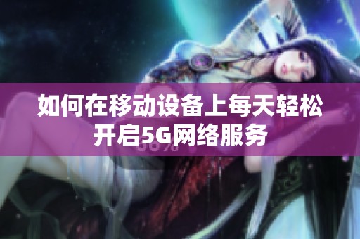 如何在移动设备上每天轻松开启5G网络服务