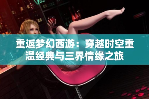 重返梦幻西游：穿越时空重温经典与三界情缘之旅