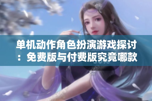 单机动作角色扮演游戏探讨：免费版与付费版究竟哪款更具乐趣