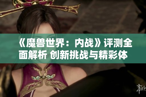 《魔兽世界：内战》评测全面解析 创新挑战与精彩体验并存