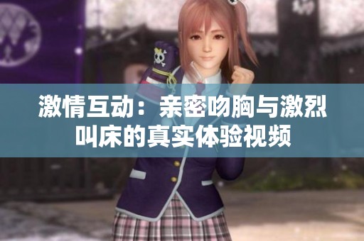 激情互动：亲密吻胸与激烈叫床的真实体验视频