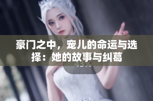 豪门之中，宠儿的命运与选择：她的故事与纠葛