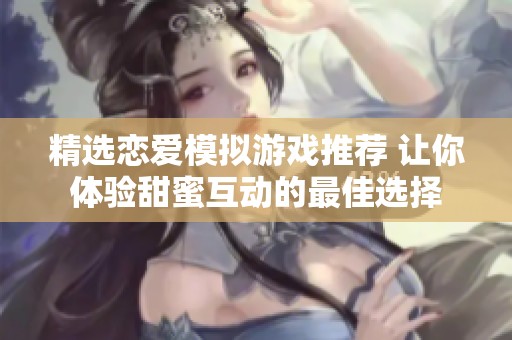 精选恋爱模拟游戏推荐 让你体验甜蜜互动的最佳选择