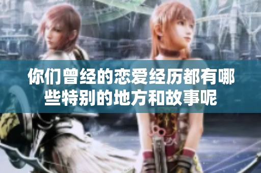 你们曾经的恋爱经历都有哪些特别的地方和故事呢