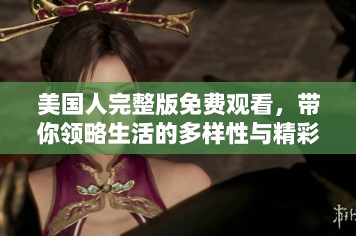 美国人完整版免费观看，带你领略生活的多样性与精彩瞬间