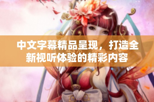 中文字幕精品呈现，打造全新视听体验的精彩内容