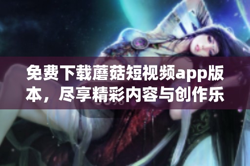 免费下载蘑菇短视频app版本，尽享精彩内容与创作乐趣