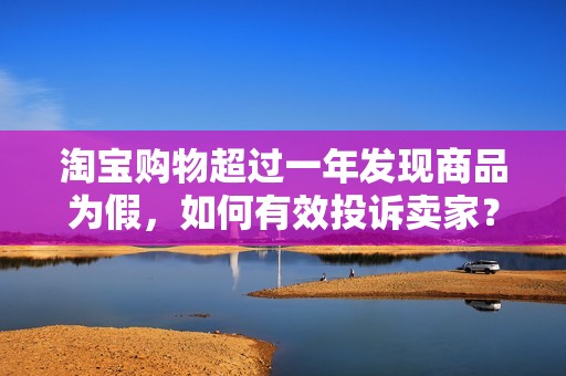 淘宝购物超过一年发现商品为假，如何有效投诉卖家？