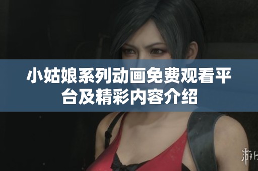 小姑娘系列动画免费观看平台及精彩内容介绍