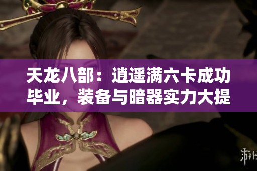 天龙八部：逍遥满六卡成功毕业，装备与暗器实力大提升