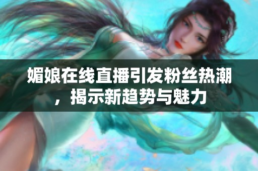 媚娘在线直播引发粉丝热潮，揭示新趋势与魅力
