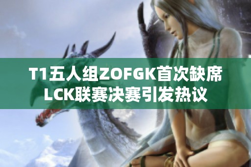 T1五人组ZOFGK首次缺席LCK联赛决赛引发热议