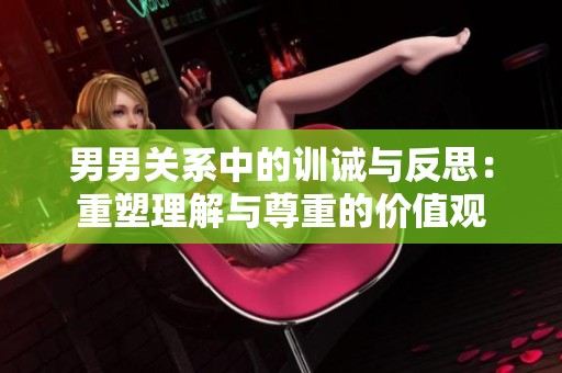 男男关系中的训诫与反思：重塑理解与尊重的价值观