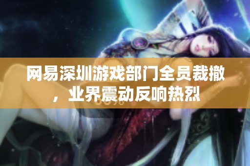 网易深圳游戏部门全员裁撤，业界震动反响热烈