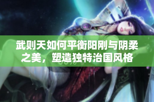 武则天如何平衡阳刚与阴柔之美，塑造独特治国风格