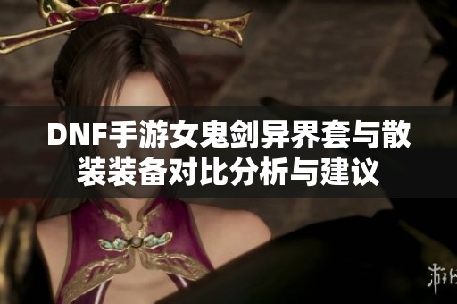 DNF手游女鬼剑异界套与散装装备对比分析与建议
