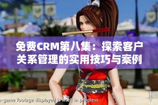 免费CRM第八集：探索客户关系管理的实用技巧与案例分享