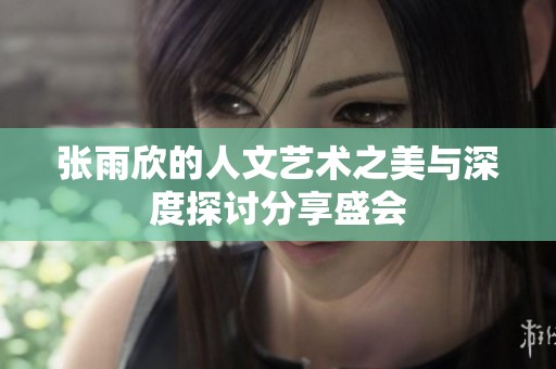 张雨欣的人文艺术之美与深度探讨分享盛会