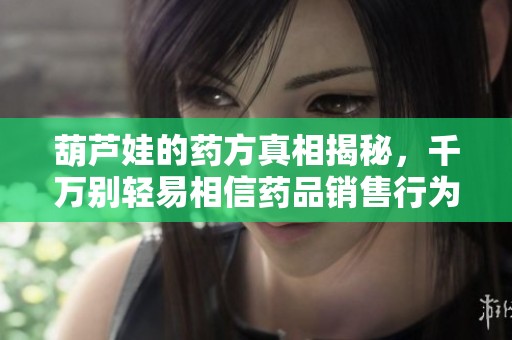 葫芦娃的药方真相揭秘，千万别轻易相信药品销售行为
