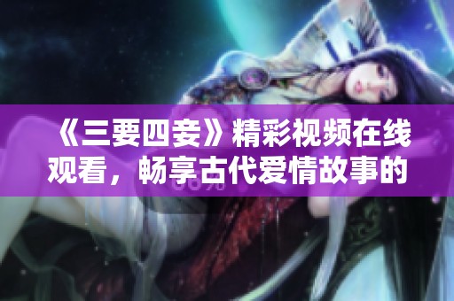 《三要四妾》精彩视频在线观看，畅享古代爱情故事的魅力