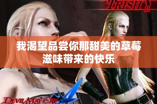 我渴望品尝你那甜美的草莓滋味带来的快乐