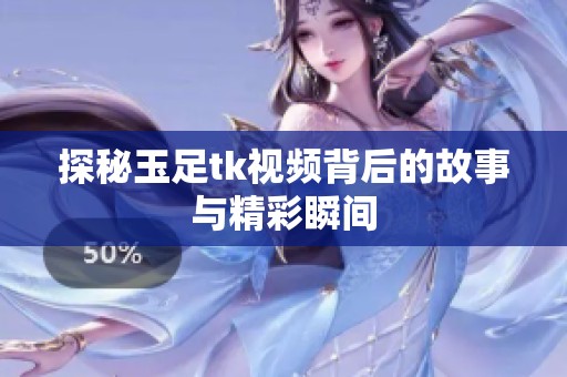 探秘玉足tk视频背后的故事与精彩瞬间