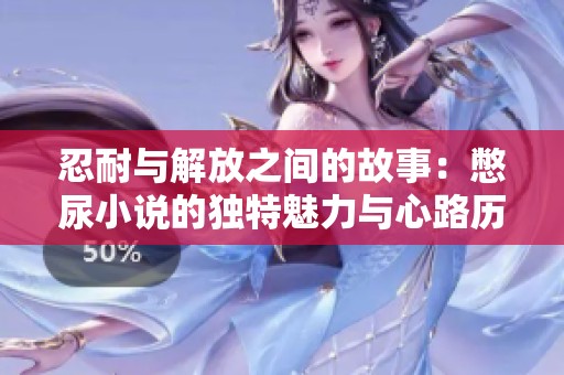 忍耐与解放之间的故事：憋尿小说的独特魅力与心路历程