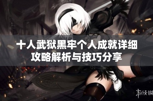 十人武狱黑牢个人成就详细攻略解析与技巧分享