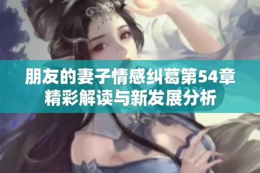 朋友的妻子情感纠葛第54章精彩解读与新发展分析