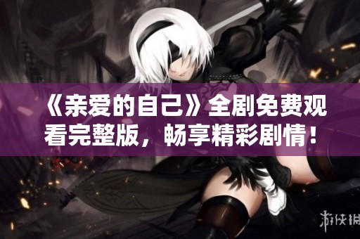 《亲爱的自己》全剧免费观看完整版，畅享精彩剧情！