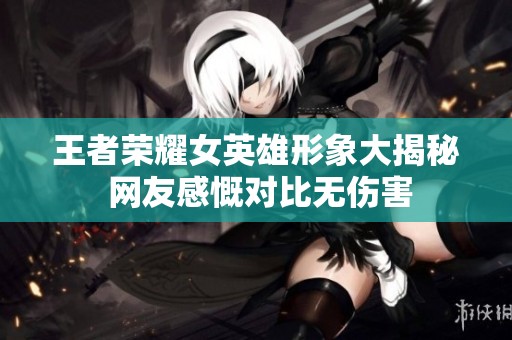 王者荣耀女英雄形象大揭秘 网友感慨对比无伤害