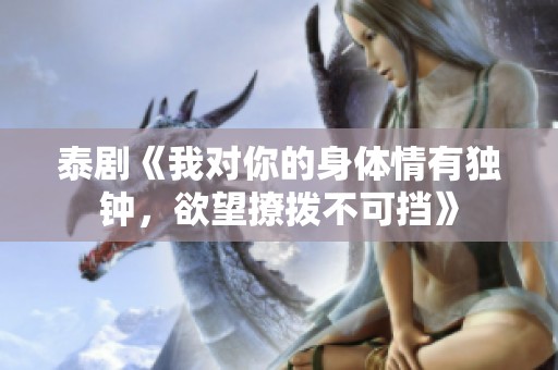 泰剧《我对你的身体情有独钟，欲望撩拨不可挡》