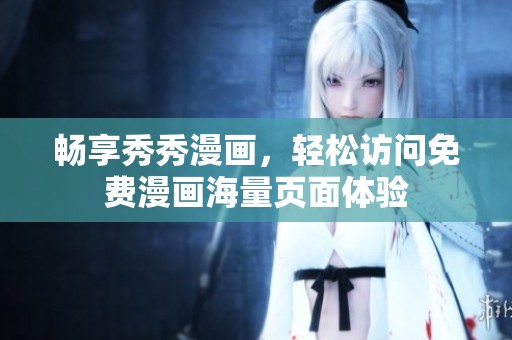 畅享秀秀漫画，轻松访问免费漫画海量页面体验