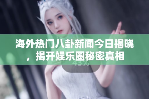 海外热门八卦新闻今日揭晓，揭开娱乐圈秘密真相