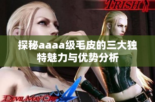 探秘aaaa级毛皮的三大独特魅力与优势分析