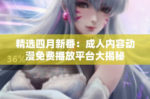 精选四月新番：成人内容动漫免费播放平台大揭秘