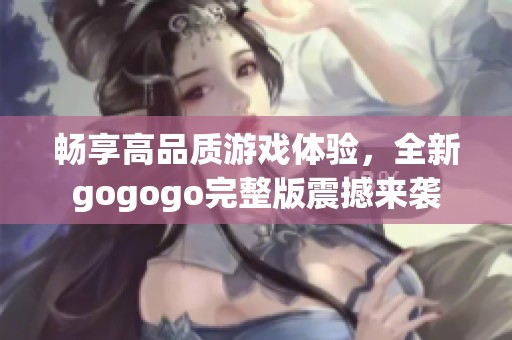畅享高品质游戏体验，全新gogogo完整版震撼来袭