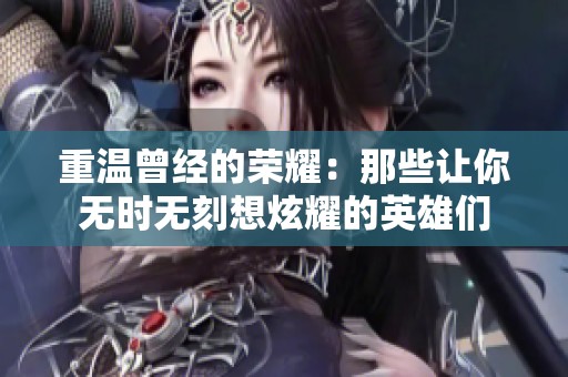 重温曾经的荣耀：那些让你无时无刻想炫耀的英雄们