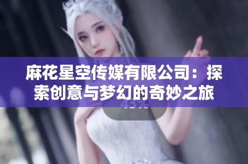 麻花星空传媒有限公司：探索创意与梦幻的奇妙之旅
