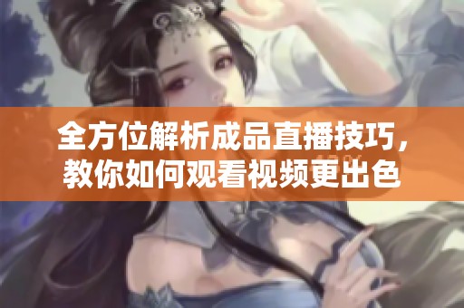 全方位解析成品直播技巧，教你如何观看视频更出色