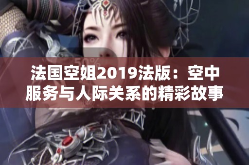法国空姐2019法版：空中服务与人际关系的精彩故事