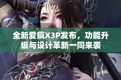 全新爱疯X3P发布，功能升级与设计革新一同来袭